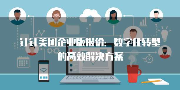 钉钉美团企业版报价：数字化转型的高效解决方案