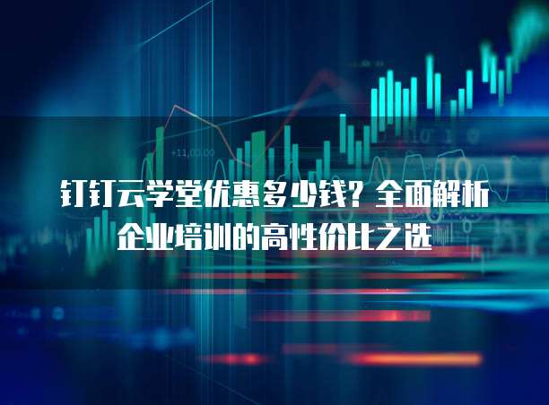 钉钉云学堂优惠多少钱?全面解析企业培训的高性价比之选