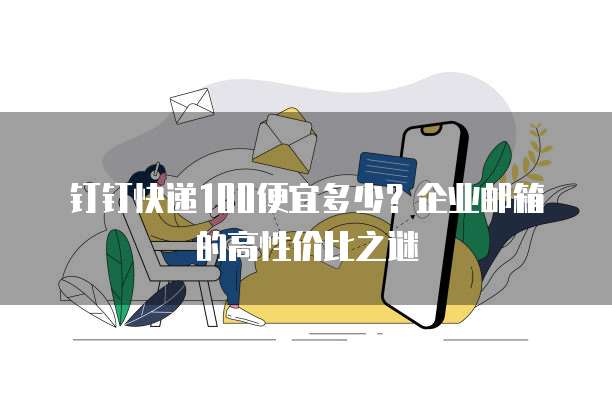 钉钉快递100便宜多少?企业邮箱的高性价比之谜