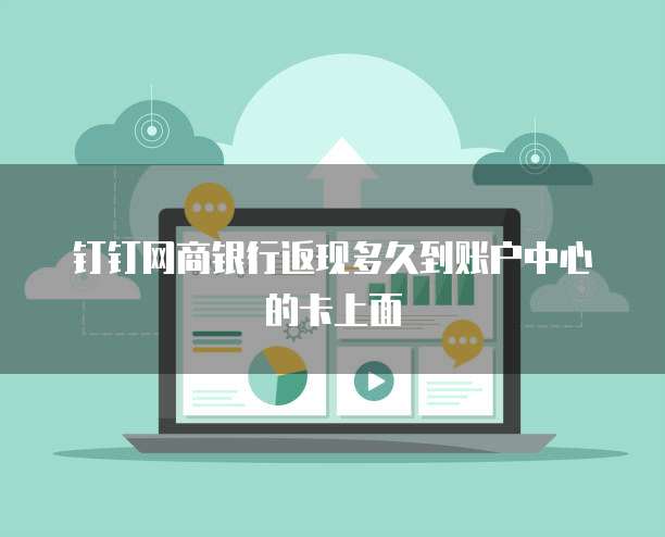 钉钉网商银行返现多久到账户中心的卡上面
