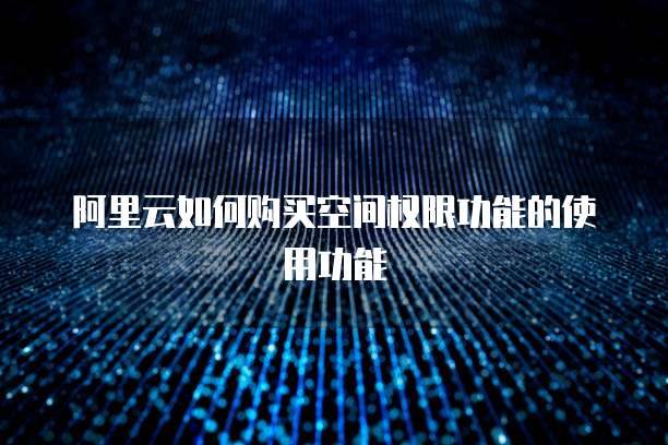 阿里云如何购买空间权限功能的使用功能