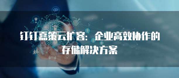 钉钉嘉策云扩容:企业高效协作的存储解决方案