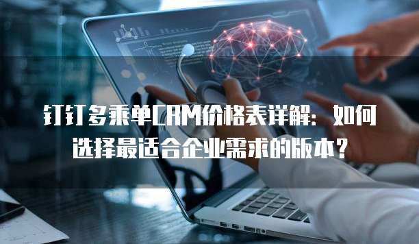 钉钉多乘单CRM价格表详解:如何选择最适合企业需求的版本?
