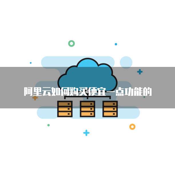 阿里云如何购买便宜一点功能的