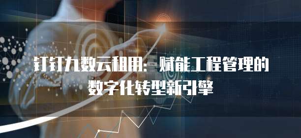 钉钉九数云租用:赋能工程管理的数字化转型新引擎