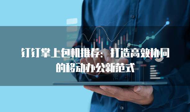 钉钉掌上包机推荐:打造高效协同的移动办公新范式