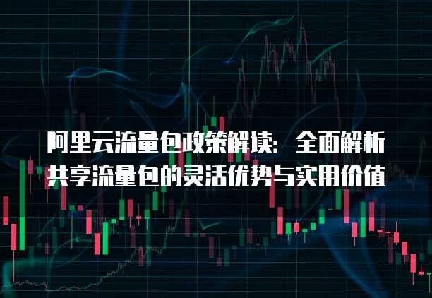 阿里云流量包政策解读:全面解析共享流量包的灵活优势与实用价值