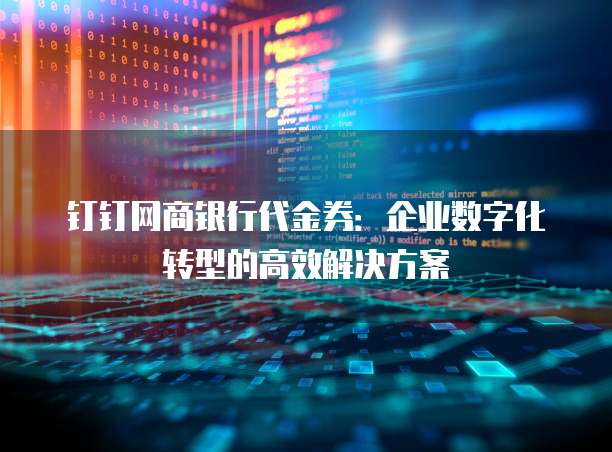 钉钉网商银行代金券:企业数字化转型的高效解决方案