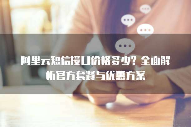 阿里云短信接口价格多少?全面解析官方套餐与优惠方案