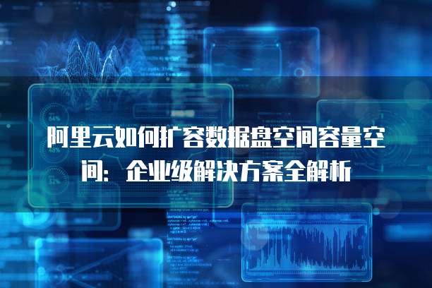 阿里云如何扩容数据盘空间容量空间:企业级解决方案全解析
