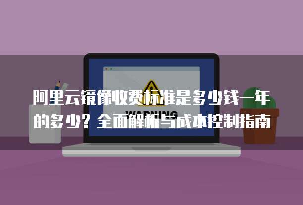 阿里云镜像收费标准是多少钱一年的多少?全面解析与成本控制指南