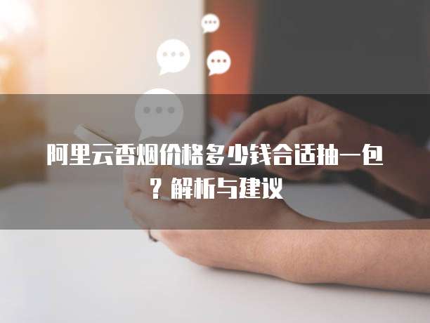 阿里云香烟价格多少钱合适抽一包?解析与建议