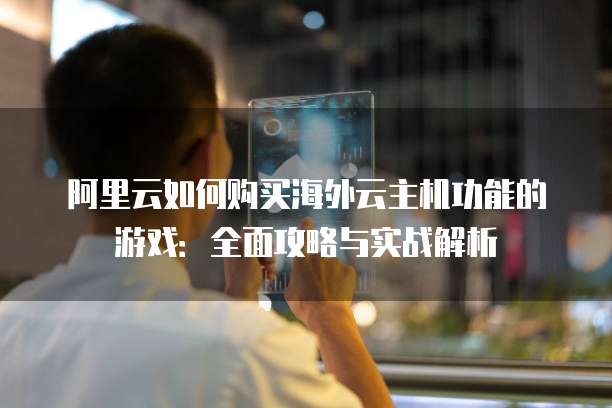 阿里云如何购买海外云主机功能的游戏:全面攻略与实战解析