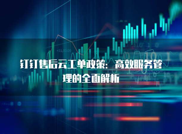 钉钉售后云工单政策:高效服务管理的全面解析
