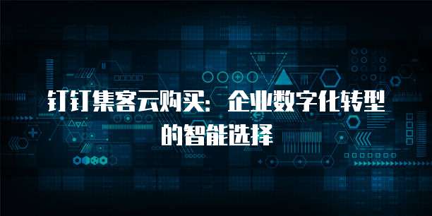 钉钉集客云购买:企业数字化转型的智能选择