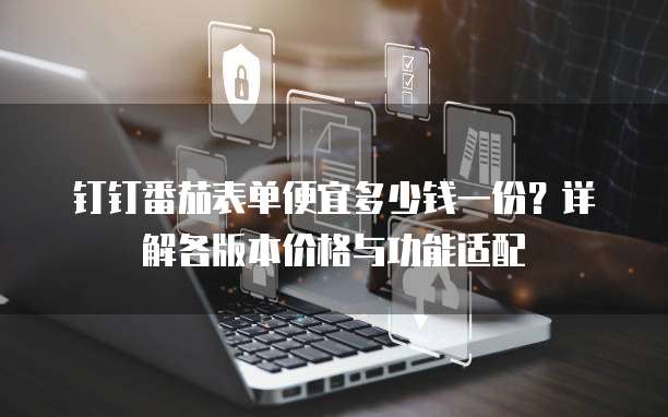 钉钉番茄表单便宜多少钱一份?详解各版本价格与功能适配
