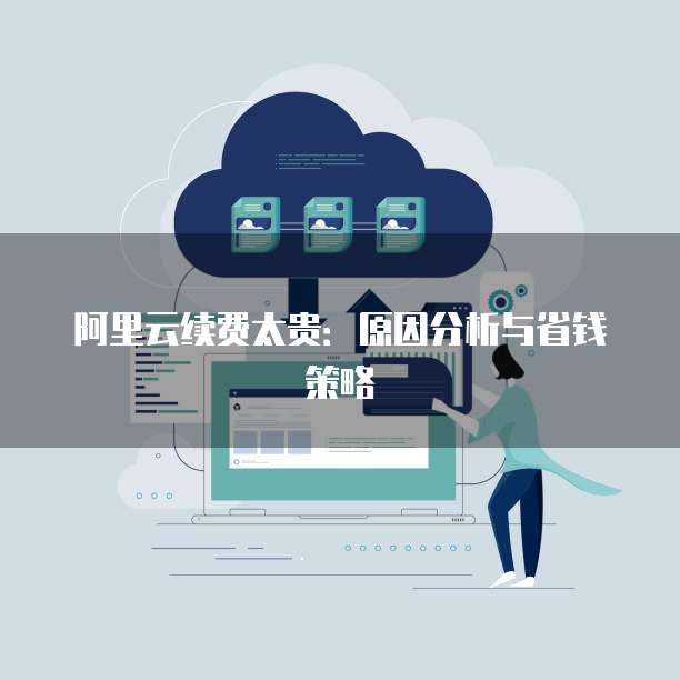 阿里云续费太贵:原因分析与省钱策略