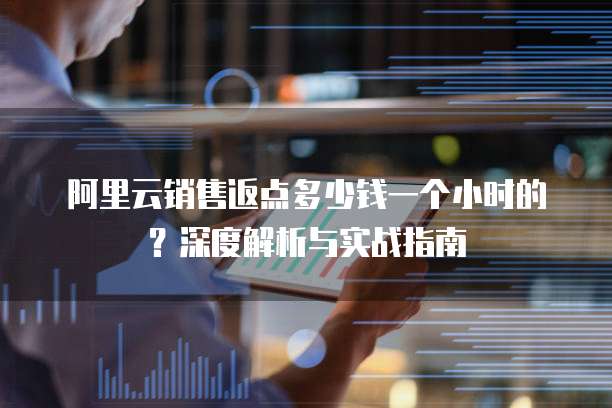 阿里云销售返点多少钱一个小时的?深度解析与实战指南