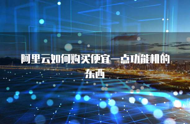 阿里云如何购买便宜一点功能机的东西