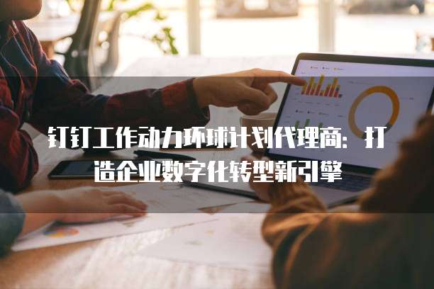 钉钉工作动力环球计划代理商:打造企业数字化转型新引擎