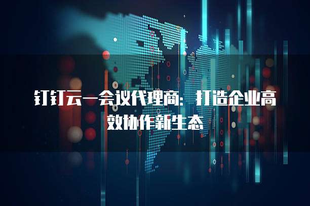 钉钉云一会议代理商:打造企业高效协作新生态