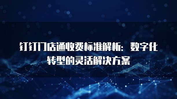 钉钉门店通收费标准解析:数字化转型的灵活解决方案
