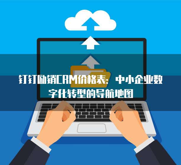 钉钉励销CRM价格表:中小企业数字化转型的导航地图