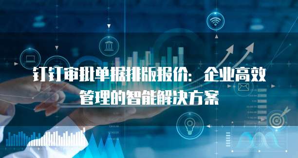 钉钉审批单据排版报价:企业高效管理的智能解决方案