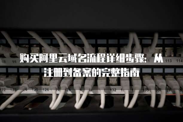 购买阿里云域名流程详细步骤:从注册到备案的完整指南