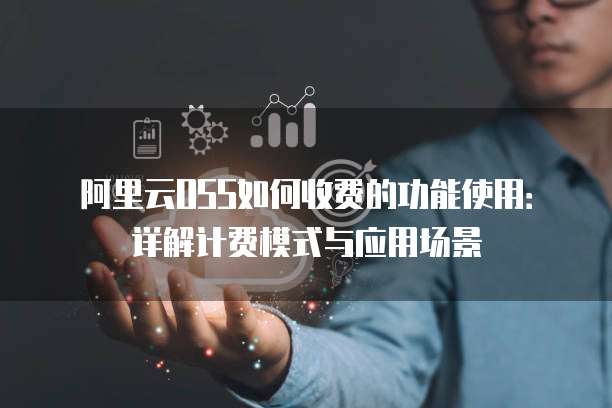 阿里云OSS如何收费的功能使用：详解计费模式与应用场景