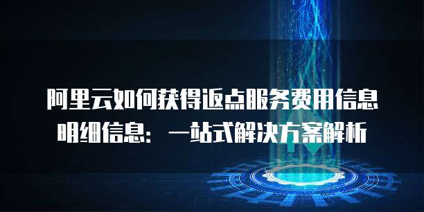 阿里云如何获得返点服务费用信息明细信息:一站式解决方案解析