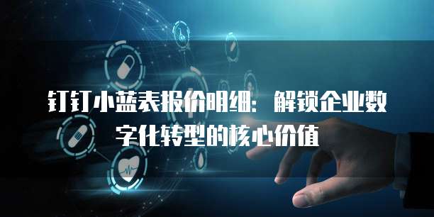 钉钉小蓝表报价明细:解锁企业数字化转型的核心价值