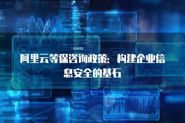 阿里云等保咨询政策:构建企业信息安全的基石