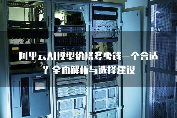 阿里云AI模型价格多少钱一个合适?全面解析与选择建议