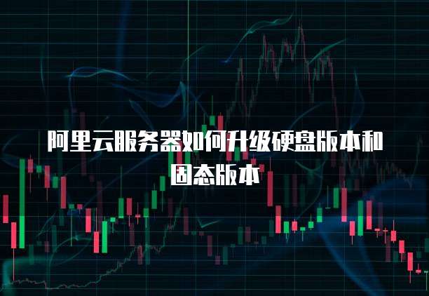 阿里云服务器如何升级硬盘版本和固态版本