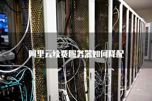 阿里云续费服务器如何降配