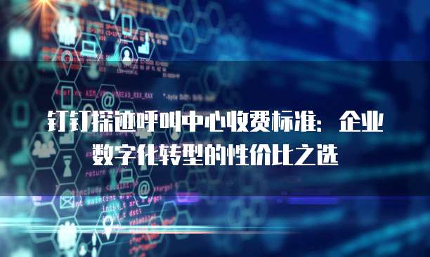 钉钉探迹呼叫中心收费标准:企业数字化转型的性价比之选