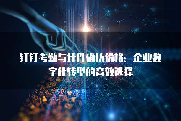 钉钉考勤与计件确认价格:企业数字化转型的高效选择