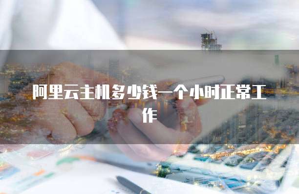 阿里云主机多少钱一个小时正常工作