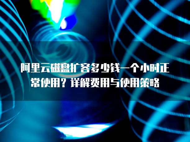 阿里云磁盘扩容多少钱一个小时正常使用?详解费用与使用策略