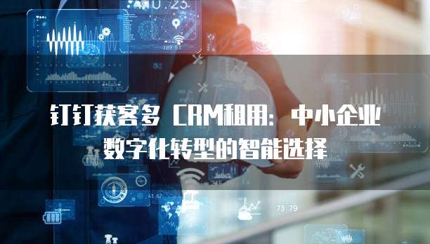 钉钉获客多 CRM租用:中小企业数字化转型的智能选择