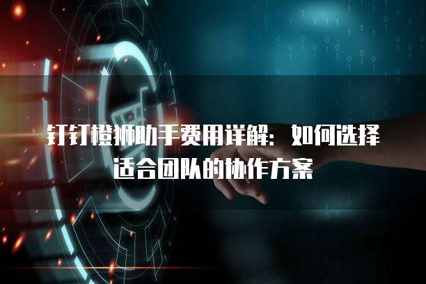 钉钉橙狮助手费用详解:如何选择适合团队的协作方案