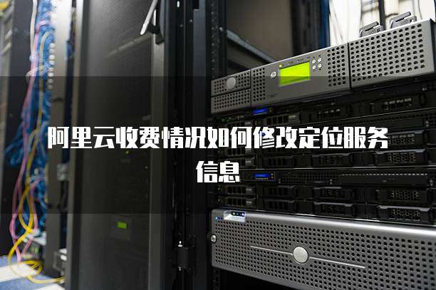 阿里云收费情况如何修改定位服务信息
