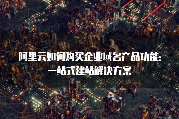 阿里云如何购买企业域名产品功能:一站式建站解决方案