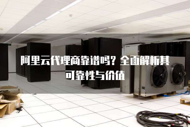 阿里云代理商靠谱吗?全面解析其可靠性与价值