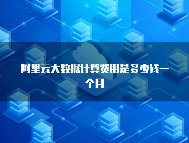 阿里云大数据计算费用是多少钱一个月