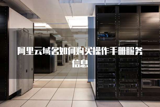 阿里云域名如何购买操作手册服务信息