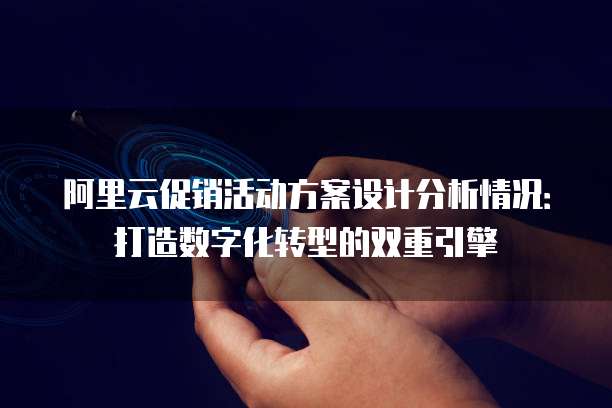 阿里云促销活动方案设计分析情况:打造数字化转型的双重引擎