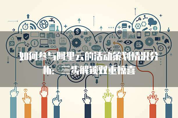 如何参与阿里云的活动策划情况分析:三步解锁双重惊喜