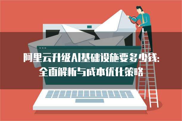 阿里云升级AI基础设施要多少钱：全面解析与成本优化策略